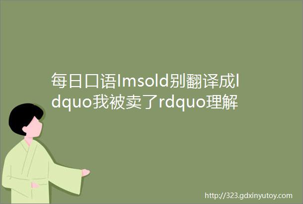 每日口语Imsold别翻译成ldquo我被卖了rdquo理解错了很尴尬