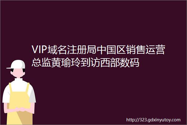 VIP域名注册局中国区销售运营总监黄瑜玲到访西部数码