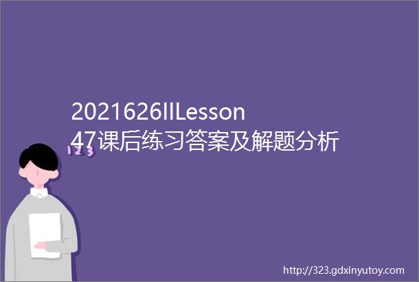 2021626IILesson47课后练习答案及解题分析